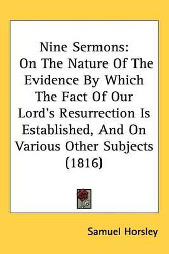 Cover image for Nine Sermons: On The Nature Of The Evidence By Which The Fact Of Our Lord's Resurrection Is Established, And On Various Other Subjects (1816)