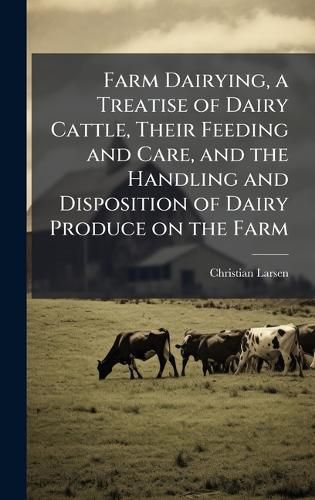 Cover image for Farm Dairying, a Treatise of Dairy Cattle, Their Feeding and Care, and the Handling and Disposition of Dairy Produce on the Farm