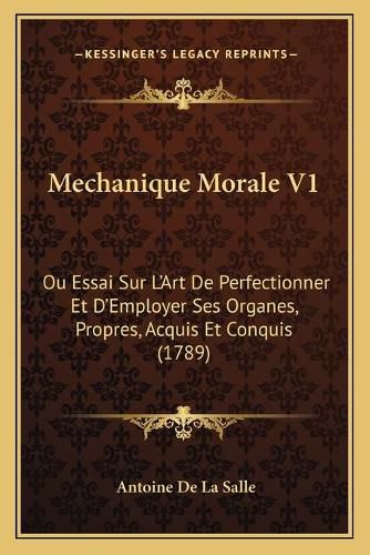 Cover image for Mechanique Morale V1: Ou Essai Sur La Acentsacentsa A-Acentsa Acentsart de Perfectionner Et Da Acentsacentsa A-Acentsa Acentsemployer Ses Organes, Propres, Acquis Et Conquis (1789)