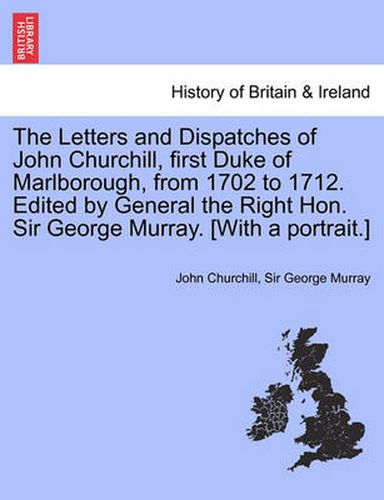 Cover image for The Letters and Dispatches of John Churchill, First Duke of Marlborough, from 1702 to 1712. Edited by General the Right Hon. Sir George Murray. [With a Portrait.] Vol. III.