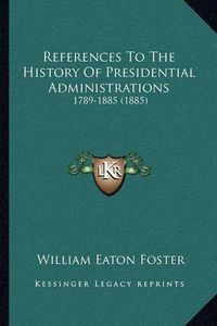 Cover image for References to the History of Presidential Administrations: 1789-1885 (1885)