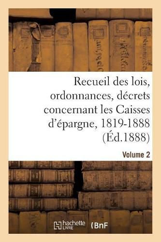 Recueil Des Lois, Ordonnances, Decrets Concernant Les Caisses d'Epargne, 1819-1888. Volume 2