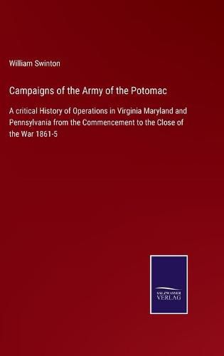 Campaigns of the Army of the Potomac: A critical History of Operations in Virginia Maryland and Pennsylvania from the Commencement to the Close of the War 1861-5