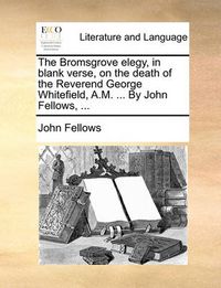 Cover image for The Bromsgrove Elegy, in Blank Verse, on the Death of the Reverend George Whitefield, A.M. ... by John Fellows, ...