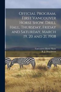 Cover image for Official Program, First Vancouver Horse Show, Drill Hall, Thursday, Friday and Saturday, March 19, 20 and 21, 1908 [microform]