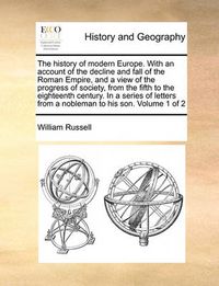 Cover image for The History of Modern Europe. with an Account of the Decline and Fall of the Roman Empire, and a View of the Progress of Society, from the Fifth to the Eighteenth Century. in a Series of Letters from a Nobleman to His Son. Volume 1 of 2