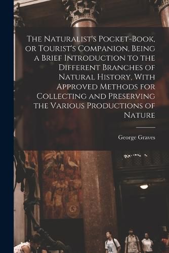 Cover image for The Naturalist's Pocket-book, or Tourist's Companion, Being a Brief Introduction to the Different Branches of Natural History, With Approved Methods for Collecting and Preserving the Various Productions of Nature