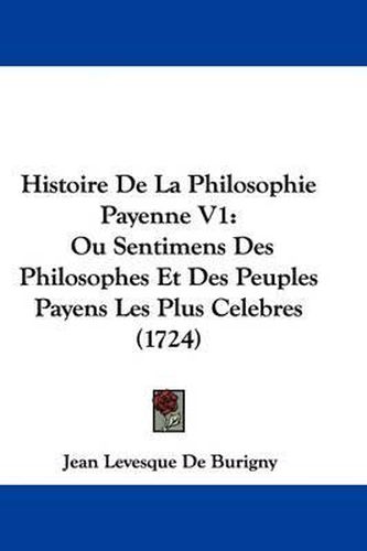 Histoire de La Philosophie Payenne V1: Ou Sentimens Des Philosophes Et Des Peuples Payens Les Plus Celebres (1724)