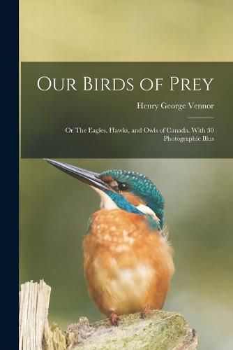 Our Birds of Prey; or The Eagles, Hawks, and Owls of Canada. With 30 Photographic Illus