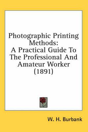 Cover image for Photographic Printing Methods: A Practical Guide to the Professional and Amateur Worker (1891)