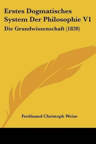 Cover image for Erstes Dogmatisches System Der Philosophie V1: Die Grundwissenschaft (1820)