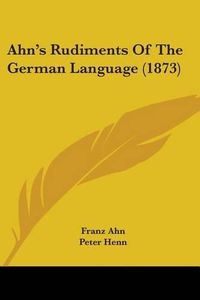 Cover image for Ahn's Rudiments Of The German Language (1873)