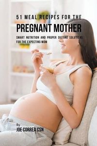 Cover image for 51 Meal Recipes for the Pregnant Mother: Smart Nutrition and Proper Dieting Solutions for the Expecting Mom