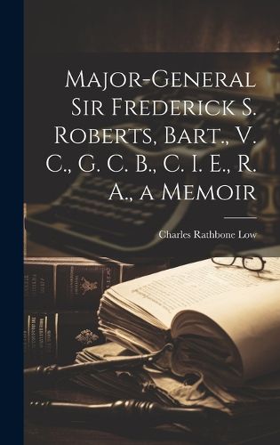 Cover image for Major-General Sir Frederick S. Roberts, Bart., V. C., G. C. B., C. I. E., R. A., a Memoir