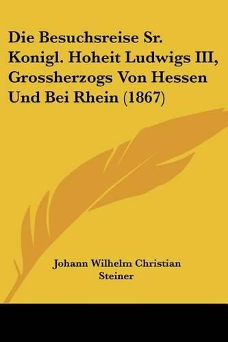 Die Besuchsreise Sr. Konigl. Hoheit Ludwigs III, Grossherzogs Von Hessen Und Bei Rhein (1867)