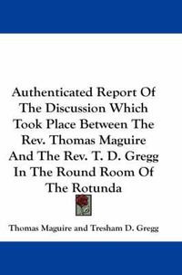 Cover image for Authenticated Report of the Discussion Which Took Place Between the REV. Thomas Maguire and the REV. T. D. Gregg in the Round Room of the Rotunda