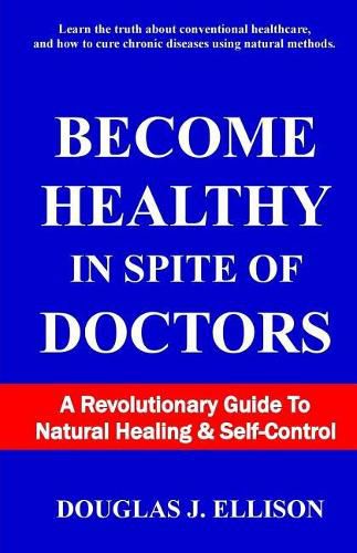 Cover image for Become Healthy In Spite Of Doctors: A Revolutionary Guide To Mental And Physical Health