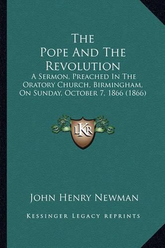 Cover image for The Pope and the Revolution: A Sermon, Preached in the Oratory Church, Birmingham, on Sunday, October 7, 1866 (1866)