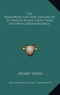 Cover image for The Missionary Life and Labours of St. Francis Xavier Taken from His Own Correspondence