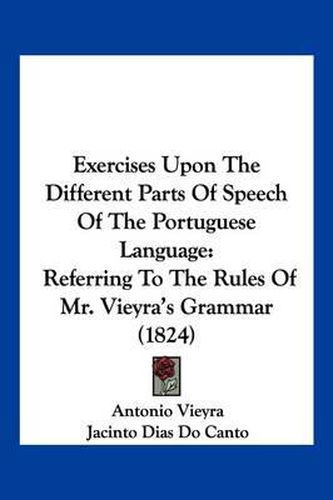 Cover image for Exercises Upon the Different Parts of Speech of the Portuguese Language: Referring to the Rules of Mr. Vieyra's Grammar (1824)