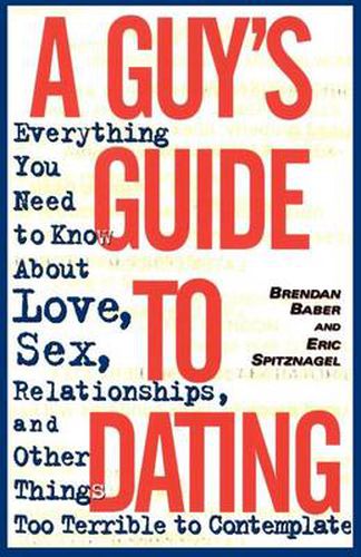 A Guy's Guide to Dating: Everything You Need to Know About Love, Sex, Relationships, and Other Things Too Terrible to Contemplate