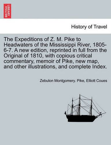 The Expeditions of Z. M. Pike to Headwaters of the Mississippi River, 1805-6-7. a New Edition, Reprinted in Full from the Original of 1810, with Copious Critical Commentary, Memoir of Pike, New Map, and Other Illustrations, and Complete Index.