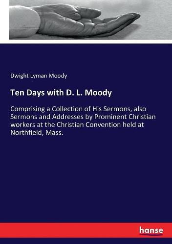 Cover image for Ten Days with D. L. Moody: Comprising a Collection of His Sermons, also Sermons and Addresses by Prominent Christian workers at the Christian Convention held at Northfield, Mass.