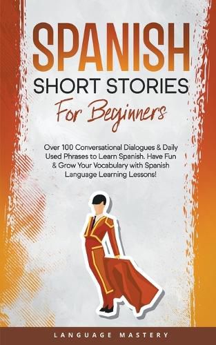 Cover image for Spanish Short Stories for Beginners: Over 100 Conversational Dialogues & Daily Used Phrases to Learn Spanish. Have Fun & Grow Your Vocabulary with Spanish Language Learning Lessons!