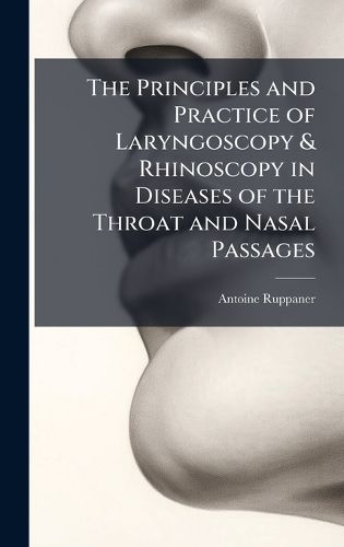 Cover image for The Principles and Practice of Laryngoscopy & Rhinoscopy in Diseases of the Throat and Nasal Passages