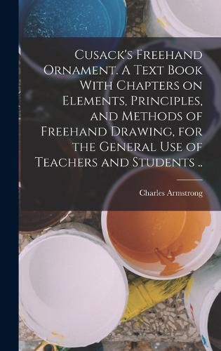 Cover image for Cusack's Freehand Ornament. A Text Book With Chapters on Elements, Principles, and Methods of Freehand Drawing, for the General use of Teachers and Students ..