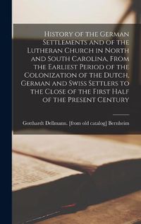 Cover image for History of the German Settlements and of the Lutheran Church in North and South Carolina, From the Earliest Period of the Colonization of the Dutch, German and Swiss Settlers to the Close of the First Half of the Present Century