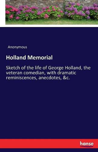 Cover image for Holland Memorial: Sketch of the life of George Holland, the veteran comedian, with dramatic reminiscences, anecdotes, &c.