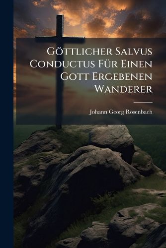 Cover image for G Ttlicher Salvus Conductus F R Einen Gott Ergebenen Wanderer: Das Ist Reise-Geschichte Eines Auf Dem Wege Der Bekehrung Christo Nach Folgenden Schafs