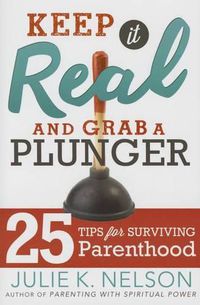 Cover image for Keep It Real and Grab a Plunger: 25 Tips for Surviving Parenthood