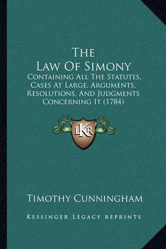 The Law of Simony: Containing All the Statutes, Cases at Large, Arguments, Resolutions, and Judgments Concerning It (1784)