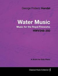 Cover image for George Frideric Handel - Water Music - Music for the Royal Fireworks - HWV348-350 - A Score for Solo Piano