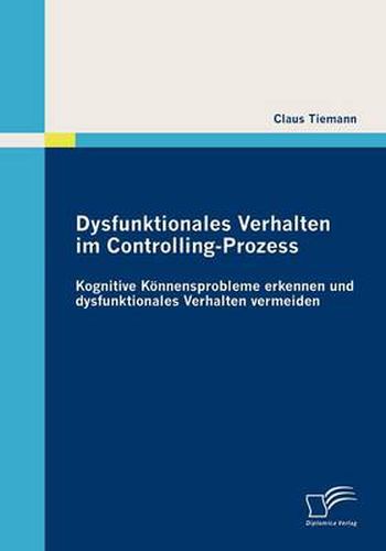 Cover image for Dysfunktionales Verhalten im Controlling-Prozess: Kognitive Koennensprobleme erkennen und dysfunktionales Verhalten vermeiden