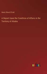 Cover image for A Report Upon the Condition of Affairs in the Territory of Alaska