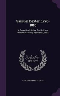 Cover image for Samuel Dexter, 1726-1810: A Paper Read Before the Dedham Historical Society, February 3, 1892