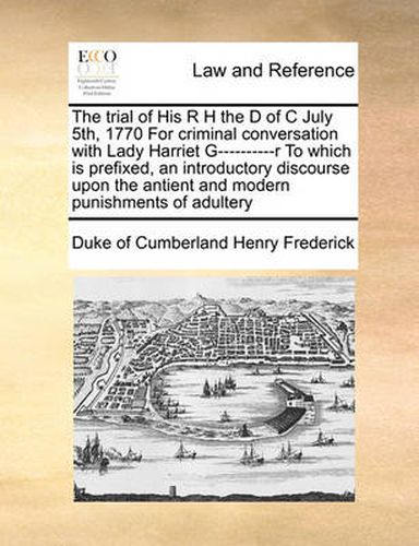 Cover image for The Trial of His R H the D of C July 5th, 1770 for Criminal Conversation with Lady Harriet G----------R to Which Is Prefixed, an Introductory Discourse Upon the Antient and Modern Punishments of Adultery