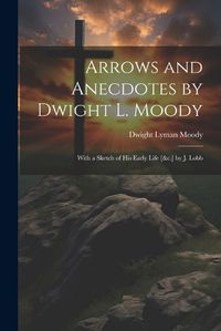 Cover image for Arrows and Anecdotes by Dwight L. Moody; With a Sketch of His Early Life [&c.] by J. Lobb