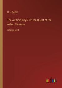 Cover image for The Air Ship Boys; Or, the Quest of the Aztec Treasure