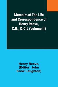 Cover image for Memoirs of the Life and Correspondence of Henry Reeve, C.B., D.C.L (Volume II)