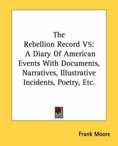 Cover image for The Rebellion Record V5: A Diary of American Events with Documents, Narratives, Illustrative Incidents, Poetry, Etc.