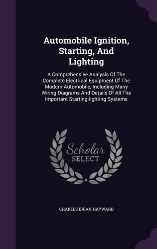 Cover image for Automobile Ignition, Starting, and Lighting: A Comprehensive Analysis of the Complete Electrical Equipment of the Modern Automobile, Including Many Wiring Diagrams and Details of All the Important Starting-Lighting Systems