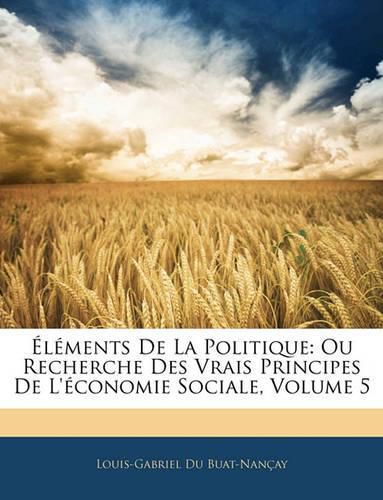 Cover image for Lments de La Politique: Ou Recherche Des Vrais Principes de L'Conomie Sociale, Volume 5