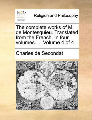 Cover image for The Complete Works of M. de Montesquieu. Translated from the French. in Four Volumes. ... Volume 4 of 4