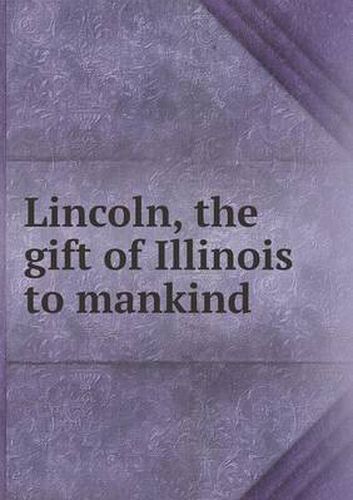Cover image for Lincoln, the gift of Illinois to mankind