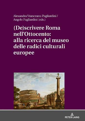 Cover image for (De)Scrivere Roma Nell'ottocento: Alla Ricerca del Museo Delle Radici Culturali Europee
