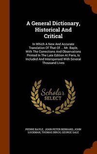 Cover image for A General Dictionary, Historical and Critical: In Which a New and Accurate Translation of That of ... Mr. Bayle, with the Corrections and Observations Printed in the Late Edition at Paris, Is Included and Interspersed with Several Thousand Lives